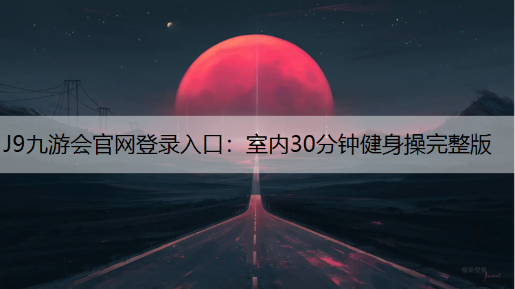 J9九游会官网登录入口：室内30分钟健身操完整版